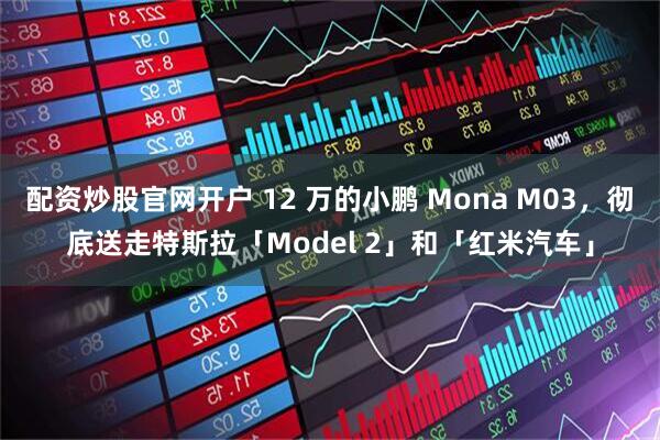 配资炒股官网开户 12 万的小鹏 Mona M03，彻底送走特斯拉「Model 2」和「红米汽车」