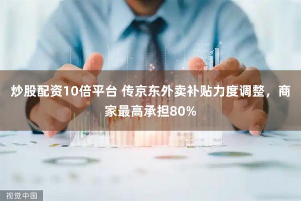 炒股配资10倍平台 传京东外卖补贴力度调整，商家最高承担80%