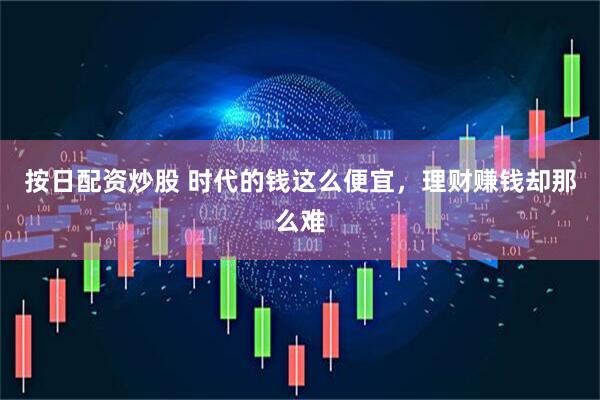 按日配资炒股 时代的钱这么便宜，理财赚钱却那么难