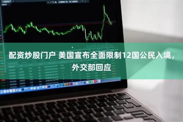 配资炒股门户 美国宣布全面限制12国公民入境，外交部回应