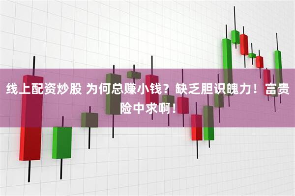线上配资炒股 为何总赚小钱？缺乏胆识魄力！富贵险中求啊！