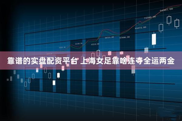 靠谱的实盘配资平台 上海女足靠啥连夺全运两金