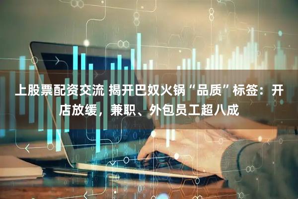 上股票配资交流 揭开巴奴火锅“品质”标签：开店放缓，兼职、外包员工超八成