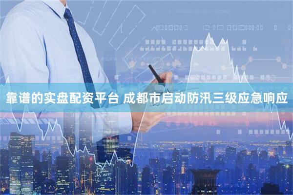 靠谱的实盘配资平台 成都市启动防汛三级应急响应