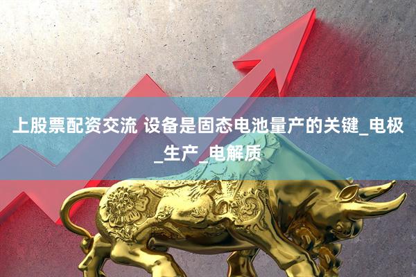 上股票配资交流 设备是固态电池量产的关键_电极_生产_电解质