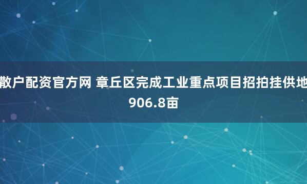 散户配资官方网 章丘区完成工业重点项目招拍挂供地906.8亩