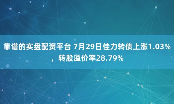 靠谱的实盘配资平台 7月29日佳力转债上涨1.03%，转股溢价率28.79%
