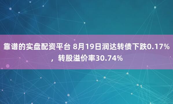 靠谱的实盘配资平台 8月19日润达转债下跌0.17%，转股溢价率30.74%