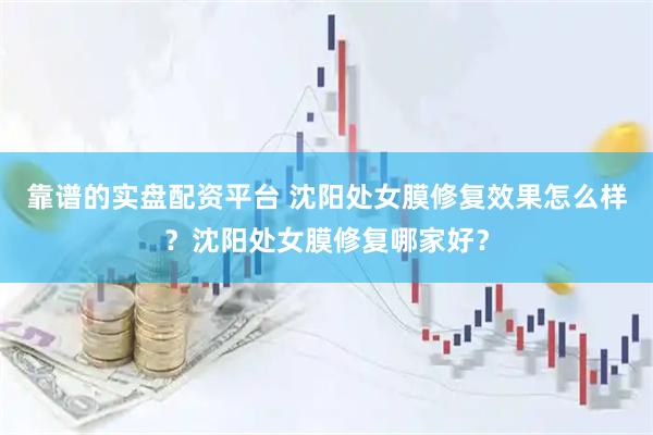 靠谱的实盘配资平台 沈阳处女膜修复效果怎么样？沈阳处女膜修复哪家好？