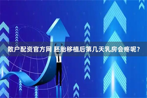 散户配资官方网 胚胎移植后第几天乳房会疼呢？
