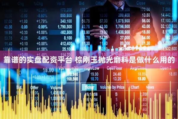 靠谱的实盘配资平台 棕刚玉抛光磨料是做什么用的