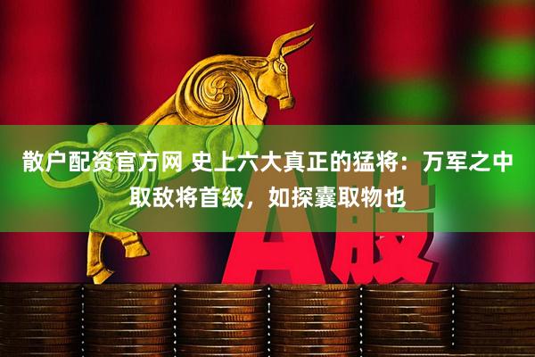 散户配资官方网 史上六大真正的猛将：万军之中取敌将首级，如探囊取物也