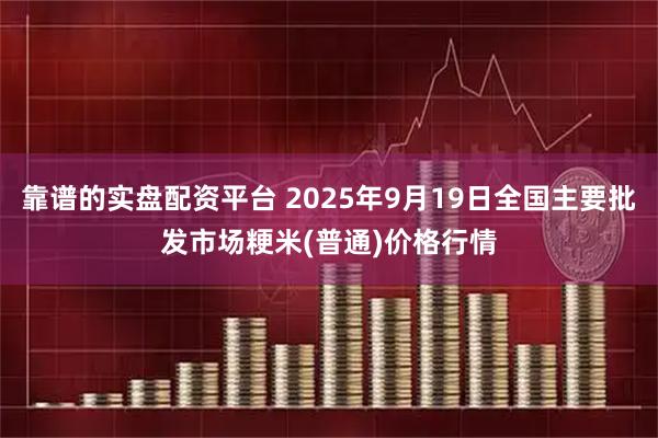 靠谱的实盘配资平台 2025年9月19日全国主要批发市场粳米(普通)价格行情
