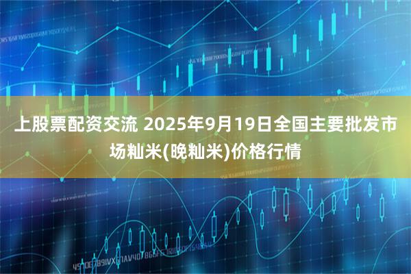 上股票配资交流 2025年9月19日全国主要批发市场籼米(晚籼米)价格行情