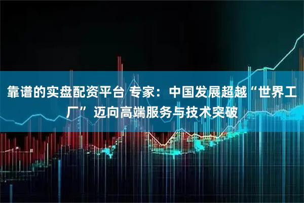 靠谱的实盘配资平台 专家：中国发展超越“世界工厂” 迈向高端服务与技术突破