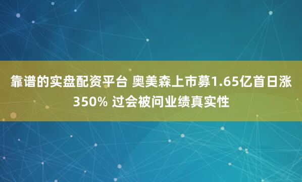 靠谱的实盘配资平台 奥美森上市募1.65亿首日涨350% 过会被问业绩真实性