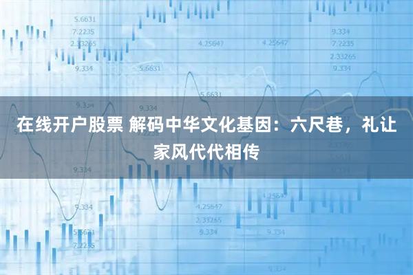 在线开户股票 解码中华文化基因：六尺巷，礼让家风代代相传