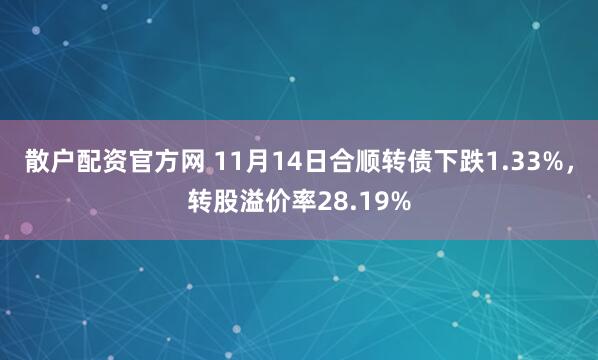 散户配资官方网 11月14日合顺转债下跌1.33%，转股溢价率28.19%