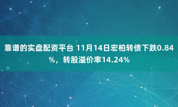 靠谱的实盘配资平台 11月14日宏柏转债下跌0.84%，转股溢价率14.24%