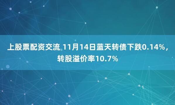 上股票配资交流 11月14日蓝天转债下跌0.14%，转股溢价率10.7%