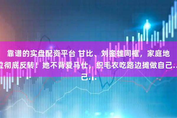靠谱的实盘配资平台 甘比、刘銮雄同框，家庭地位彻底反转！她不背爱马仕，织毛衣吃路边摊做自己…