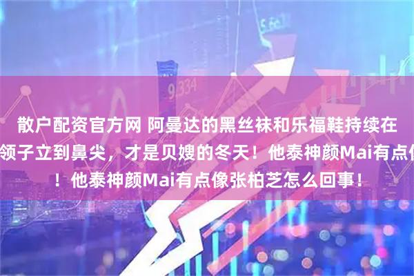 散户配资官方网 阿曼达的黑丝袜和乐福鞋持续在冷冬给我种草，把领子立到鼻尖，才是贝嫂的冬天！他泰神颜Mai有点像张柏芝怎么回事！