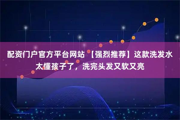 配资门户官方平台网站 【强烈推荐】这款洗发水太懂孩子了，洗完头发又软又亮