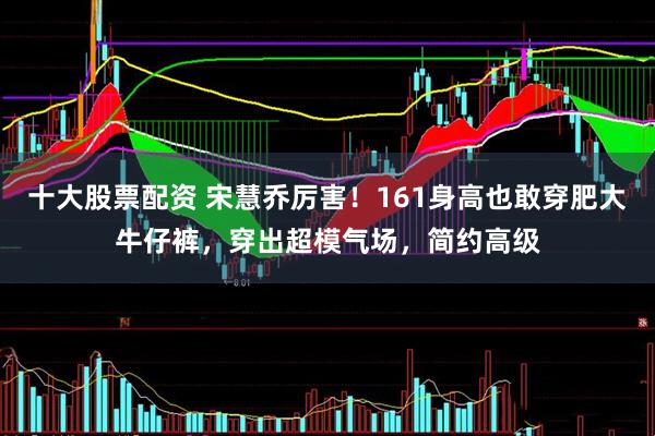 十大股票配资 宋慧乔厉害！161身高也敢穿肥大牛仔裤，穿出超模气场，简约高级