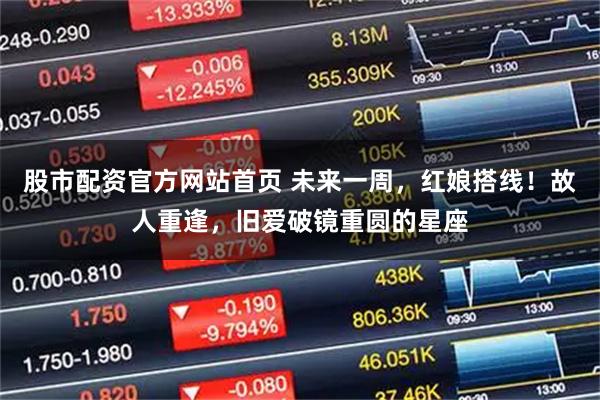股市配资官方网站首页 未来一周，红娘搭线！故人重逢，旧爱破镜重圆的星座