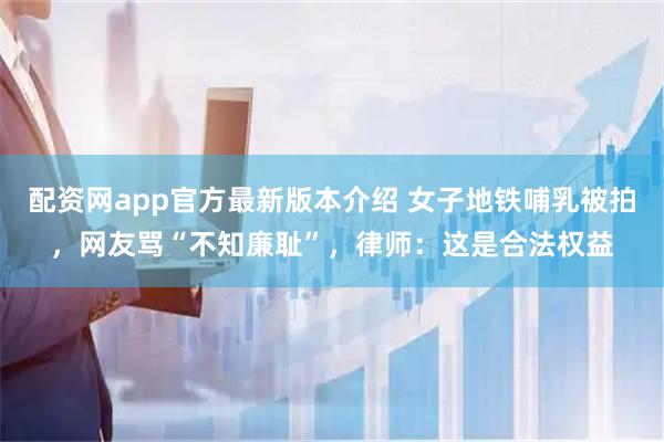配资网app官方最新版本介绍 女子地铁哺乳被拍，网友骂“不知廉耻”，律师：这是合法权益