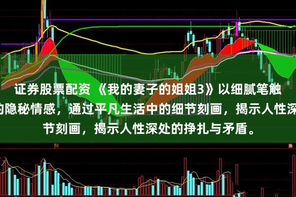 证券股票配资 《我的妻子的姐姐3》以细腻笔触展现家庭关系中的隐秘情感，通过平凡生活中的细节刻画，揭示人性深处的挣扎与矛盾。
