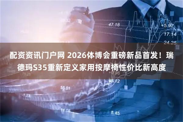 配资资讯门户网 2026体博会重磅新品首发！瑞德玛S35重新定义家用按摩椅性价比新高度