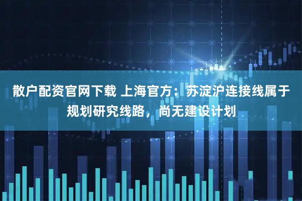 散户配资官网下载 上海官方：苏淀沪连接线属于规划研究线路，尚无建设计划