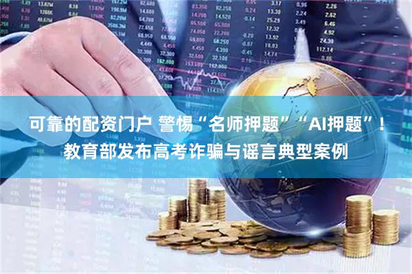 可靠的配资门户 警惕“名师押题”“AI押题”！教育部发布高考诈骗与谣言典型案例