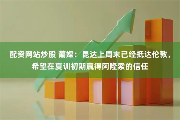 配资网站炒股 葡媒：昆达上周末已经抵达伦敦，希望在夏训初期赢得阿隆索的信任