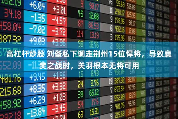 高杠杆炒股 刘备私下调走荆州15位悍将，导致襄樊之战时，关羽根本无将可用
