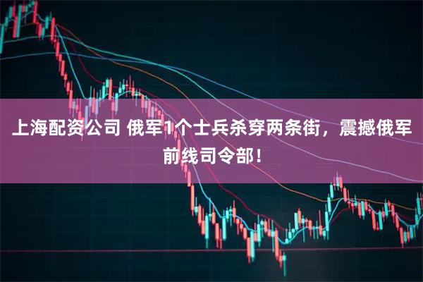 上海配资公司 俄军1个士兵杀穿两条街，震撼俄军前线司令部！