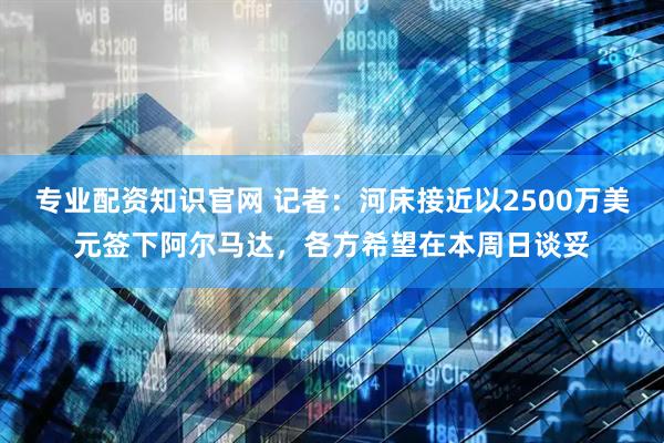 专业配资知识官网 记者：河床接近以2500万美元签下阿尔马达，各方希望在本周日谈妥