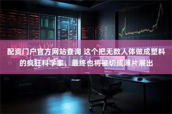 配资门户官方网站查询 这个把无数人体做成塑料的疯狂科学家，最终也将被切成薄片展出