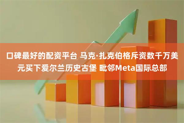 口碑最好的配资平台 马克·扎克伯格斥资数千万美元买下爱尔兰历史古堡 毗邻Meta国际总部