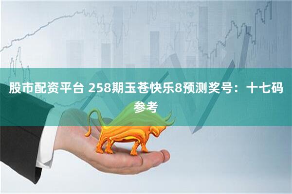 股市配资平台 258期玉苍快乐8预测奖号：十七码参考
